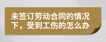 未签订劳动合同的情况下，受到工伤的怎么办