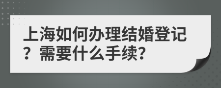 上海如何办理结婚登记？需要什么手续？