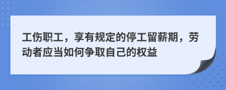 工伤职工，享有规定的停工留薪期，劳动者应当如何争取自己的权益