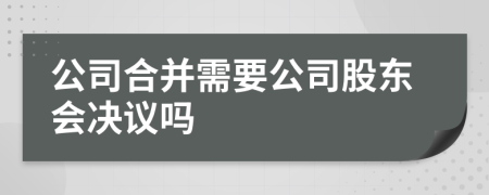 公司合并需要公司股东会决议吗