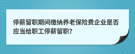 停薪留职期间缴纳养老保险费企业是否应当给职工停薪留职？