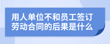 用人单位不和员工签订劳动合同的后果是什么