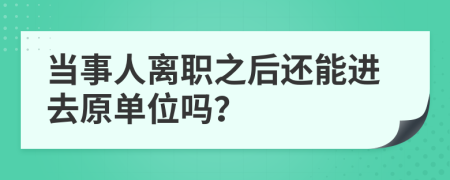 当事人离职之后还能进去原单位吗？