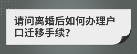 请问离婚后如何办理户口迁移手续？