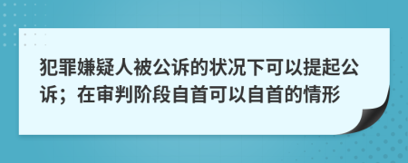 犯罪嫌疑人被公诉的状况下可以提起公诉；在审判阶段自首可以自首的情形