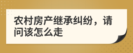 农村房产继承纠纷，请问该怎么走