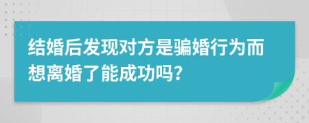 结婚后发现对方是骗婚行为而想离婚了能成功吗？