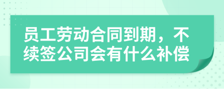 员工劳动合同到期，不续签公司会有什么补偿