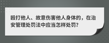 殴打他人、故意伤害他人身体的，在治安管理处罚法中应当怎样处罚？