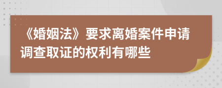 《婚姻法》要求离婚案件申请调查取证的权利有哪些