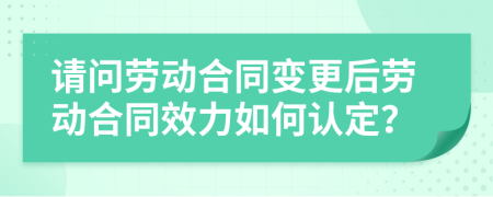 请问劳动合同变更后劳动合同效力如何认定？