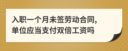 入职一个月未签劳动合同, 单位应当支付双倍工资吗