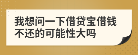 我想问一下借贷宝借钱不还的可能性大吗