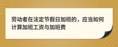 劳动者在法定节假日加班的，应当如何计算加班工资与加班费