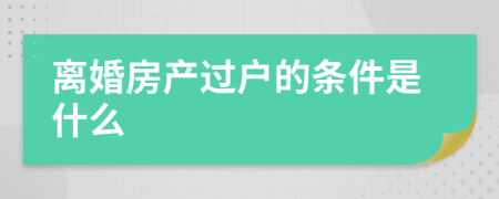 离婚房产过户的条件是什么