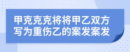 甲克克克将将甲乙双方写为重伤乙的案发案发