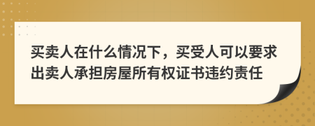 买卖人在什么情况下，买受人可以要求出卖人承担房屋所有权证书违约责任