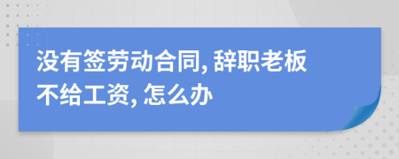 没有签劳动合同, 辞职老板不给工资, 怎么办