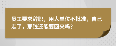 员工要求辞职，用人单位不批准，自己走了，那钱还能要回来吗？