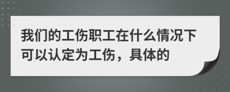 我们的工伤职工在什么情况下可以认定为工伤，具体的