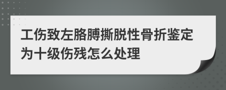 工伤致左胳膊撕脱性骨折鉴定为十级伤残怎么处理