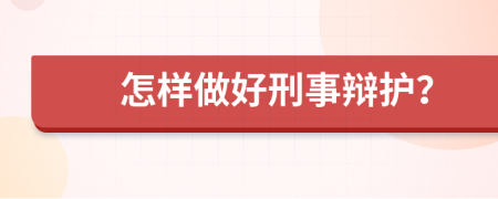 怎样做好刑事辩护？