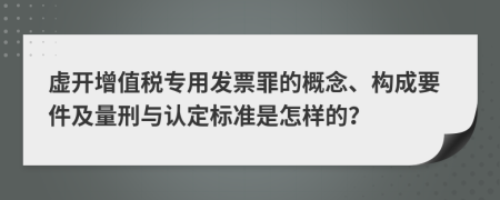 虚开增值税专用发票罪的概念、构成要件及量刑与认定标准是怎样的？