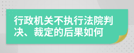 行政机关不执行法院判决、裁定的后果如何