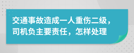 交通事故造成一人重伤二级，司机负主要责任，怎样处理