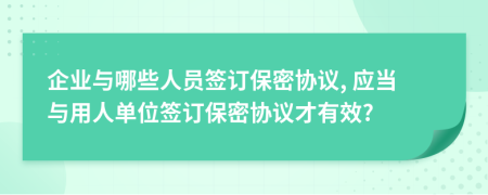 企业与哪些人员签订保密协议, 应当与用人单位签订保密协议才有效?