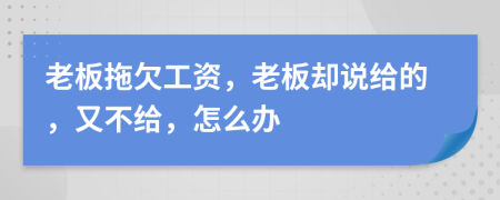 老板拖欠工资，老板却说给的，又不给，怎么办