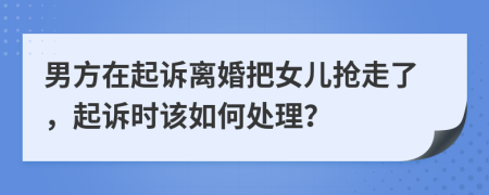 男方在起诉离婚把女儿抢走了，起诉时该如何处理？