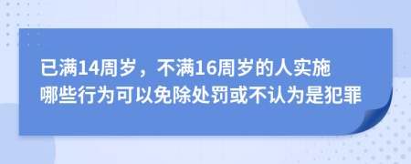 已满14周岁，不满16周岁的人实施哪些行为可以免除处罚或不认为是犯罪