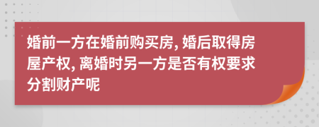 婚前一方在婚前购买房, 婚后取得房屋产权, 离婚时另一方是否有权要求分割财产呢