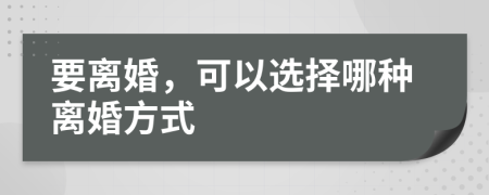 要离婚，可以选择哪种离婚方式