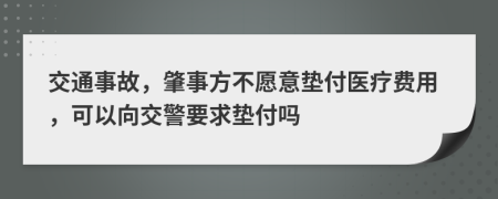 交通事故，肇事方不愿意垫付医疗费用，可以向交警要求垫付吗