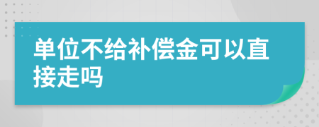 单位不给补偿金可以直接走吗