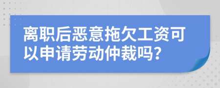 离职后恶意拖欠工资可以申请劳动仲裁吗？