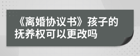 《离婚协议书》孩子的抚养权可以更改吗