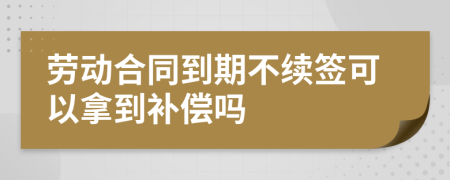 劳动合同到期不续签可以拿到补偿吗