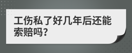 工伤私了好几年后还能索赔吗？