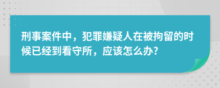 刑事案件中，犯罪嫌疑人在被拘留的时候已经到看守所，应该怎么办?