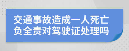 交通事故造成一人死亡负全责对驾驶证处理吗