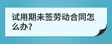 试用期未签劳动合同怎么办？