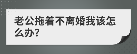 老公拖着不离婚我该怎么办？