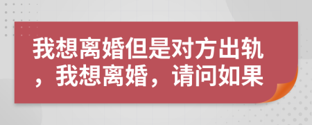 我想离婚但是对方出轨，我想离婚，请问如果