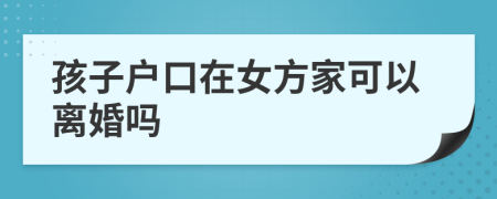 孩子户口在女方家可以离婚吗