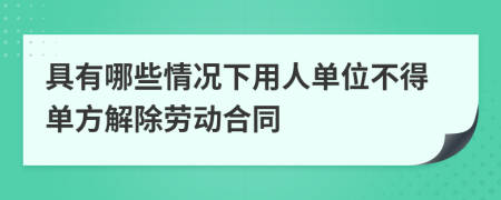 具有哪些情况下用人单位不得单方解除劳动合同