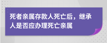 死者亲属存款人死亡后，继承人是否应办理死亡亲属