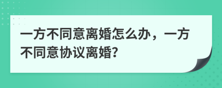 一方不同意离婚怎么办，一方不同意协议离婚？